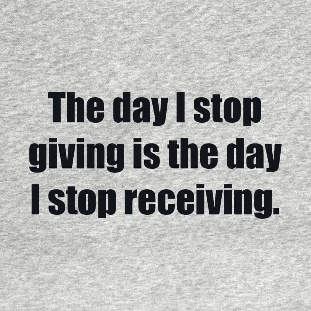 The day I stop giving is the day I stop receiving by BL4CK&WH1TE 